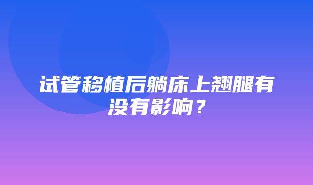 试管移植后躺床上翘腿有没有影响？