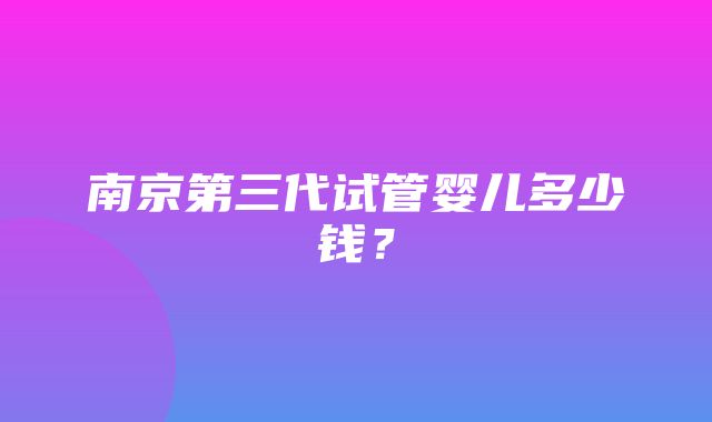 南京第三代试管婴儿多少钱？