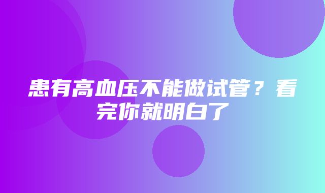 患有高血压不能做试管？看完你就明白了