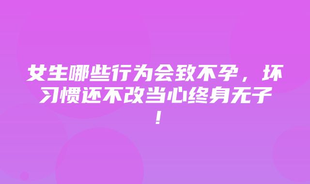 女生哪些行为会致不孕，坏习惯还不改当心终身无子！