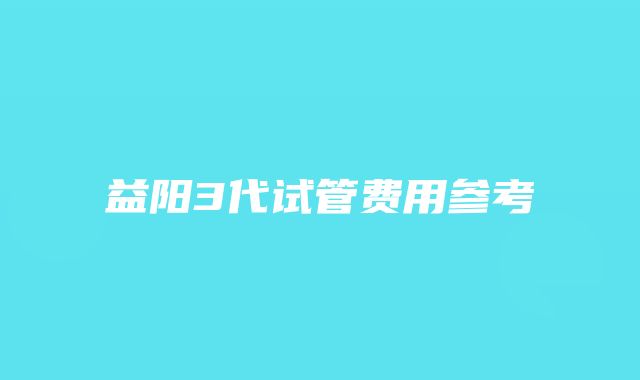 益阳3代试管费用参考