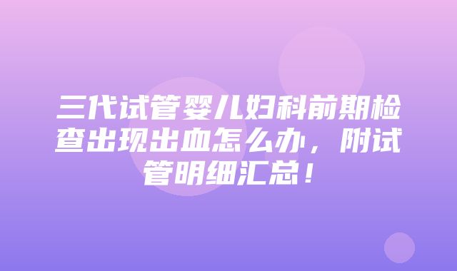 三代试管婴儿妇科前期检查出现出血怎么办，附试管明细汇总！