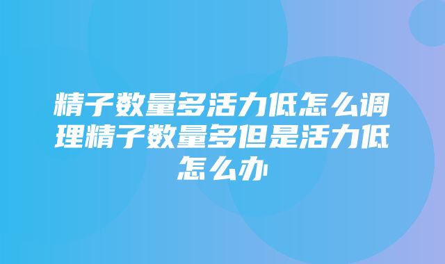 精子数量多活力低怎么调理精子数量多但是活力低怎么办