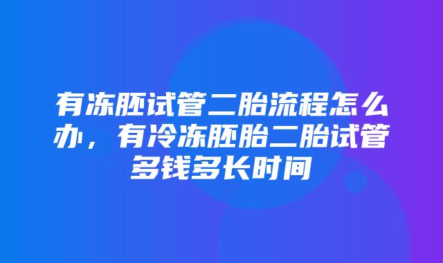 有冻胚试管二胎流程怎么办，有冷冻胚胎二胎试管多钱多长时间