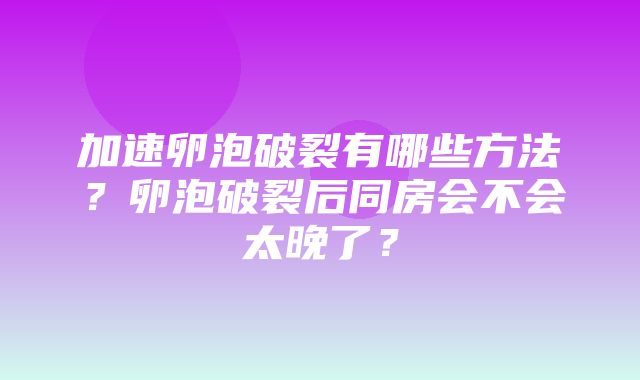 加速卵泡破裂有哪些方法？卵泡破裂后同房会不会太晚了？