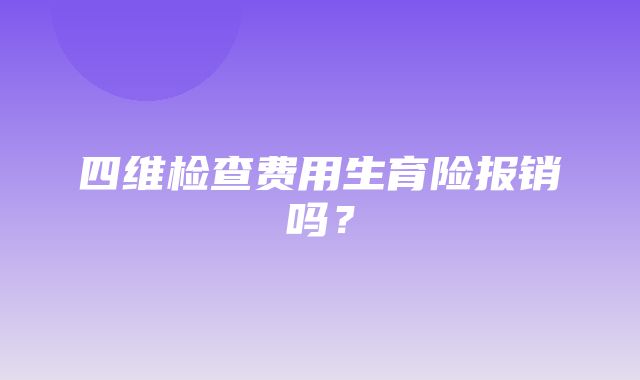 四维检查费用生育险报销吗？