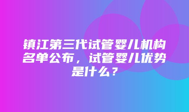 镇江第三代试管婴儿机构名单公布，试管婴儿优势是什么？