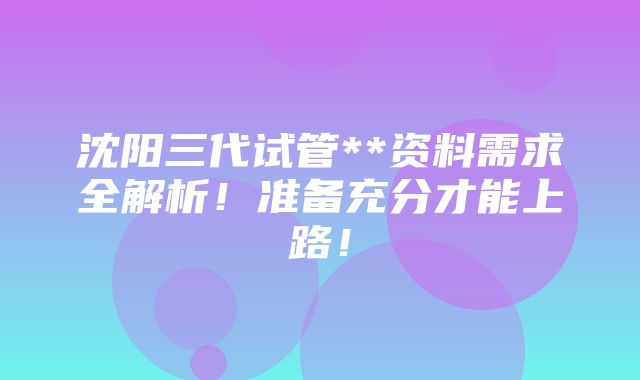 沈阳三代试管**资料需求全解析！准备充分才能上路！