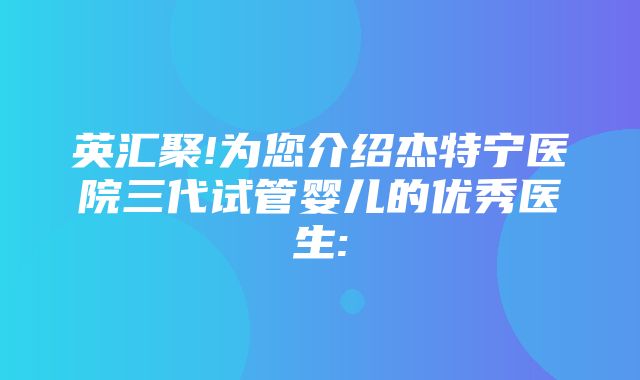 英汇聚!为您介绍杰特宁医院三代试管婴儿的优秀医生: