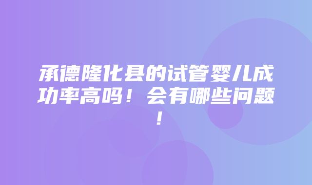 承德隆化县的试管婴儿成功率高吗！会有哪些问题！