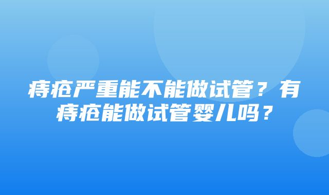 痔疮严重能不能做试管？有痔疮能做试管婴儿吗？