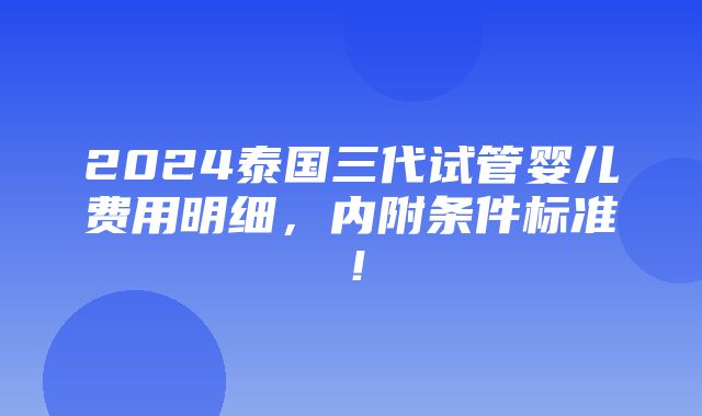 2024泰国三代试管婴儿费用明细，内附条件标准！