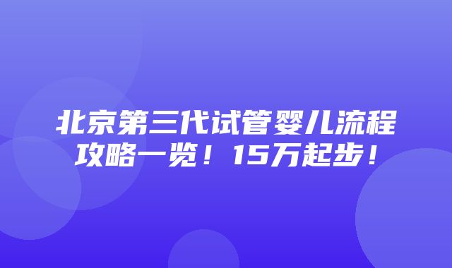 北京第三代试管婴儿流程攻略一览！15万起步！