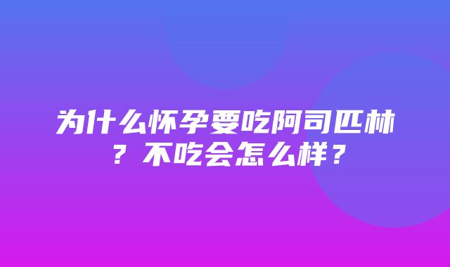 为什么怀孕要吃阿司匹林？不吃会怎么样？