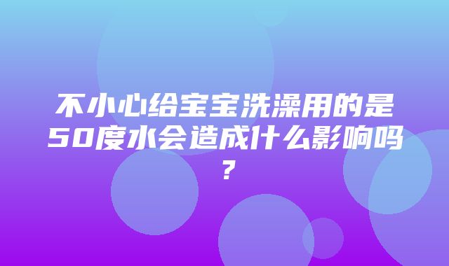 不小心给宝宝洗澡用的是50度水会造成什么影响吗？