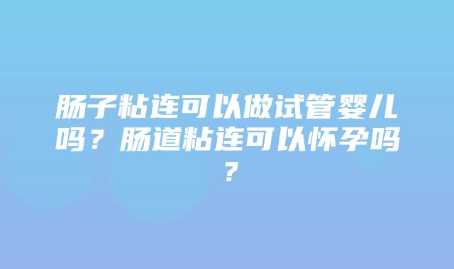 肠子粘连可以做试管婴儿吗？肠道粘连可以怀孕吗？