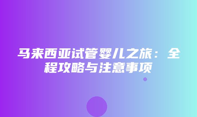 马来西亚试管婴儿之旅：全程攻略与注意事项