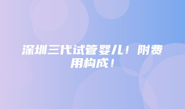 深圳三代试管婴儿！附费用构成！