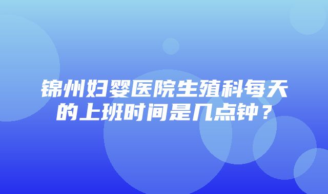 锦州妇婴医院生殖科每天的上班时间是几点钟？