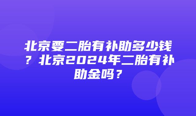 北京要二胎有补助多少钱？北京2024年二胎有补助金吗？