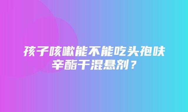 孩子咳嗽能不能吃头孢呋辛酯干混悬剂？