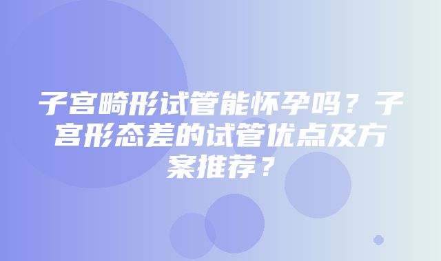 子宫畸形试管能怀孕吗？子宫形态差的试管优点及方案推荐？