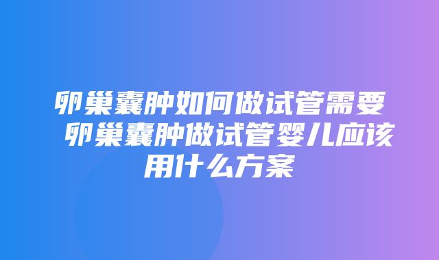 卵巢囊肿如何做试管需要 卵巢囊肿做试管婴儿应该用什么方案