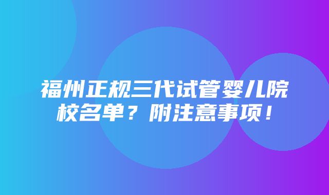 福州正规三代试管婴儿院校名单？附注意事项！