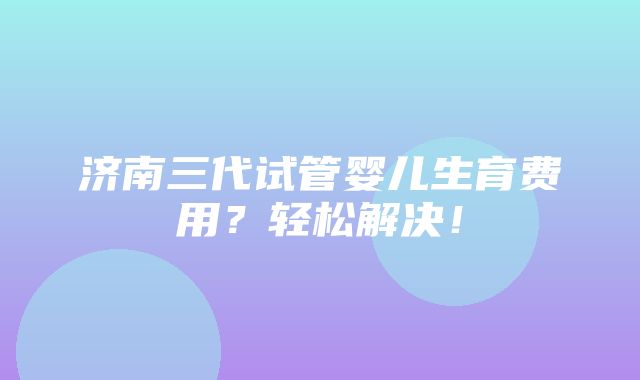 济南三代试管婴儿生育费用？轻松解决！