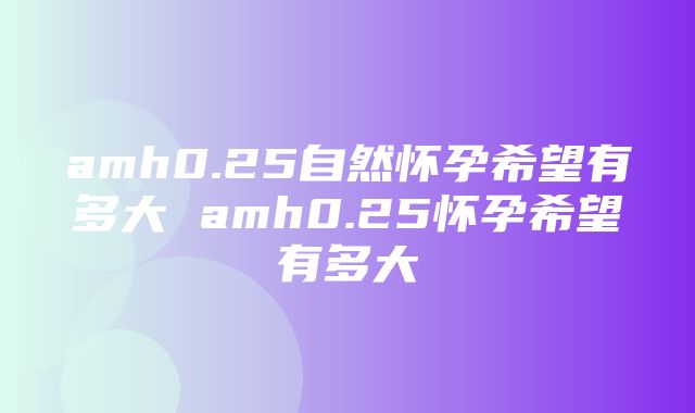 amh0.25自然怀孕希望有多大 amh0.25怀孕希望有多大