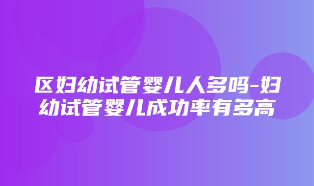 区妇幼试管婴儿人多吗-妇幼试管婴儿成功率有多高