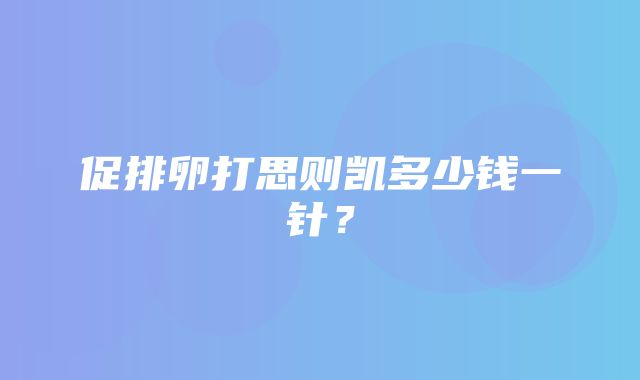 促排卵打思则凯多少钱一针？