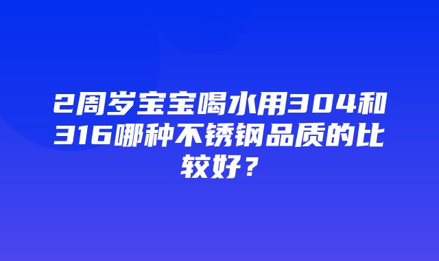 2周岁宝宝喝水用304和316哪种不锈钢品质的比较好？