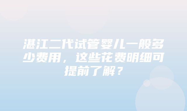 湛江二代试管婴儿一般多少费用，这些花费明细可提前了解？