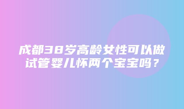 成都38岁高龄女性可以做试管婴儿怀两个宝宝吗？