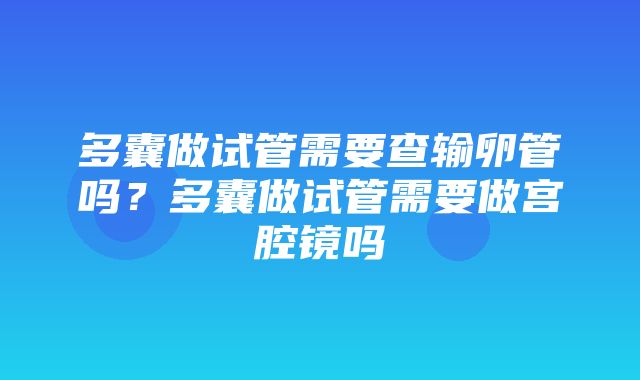 多囊做试管需要查输卵管吗？多囊做试管需要做宫腔镜吗