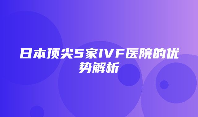 日本顶尖5家IVF医院的优势解析