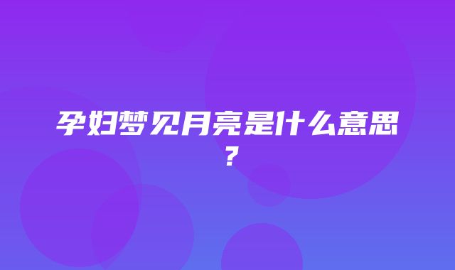 孕妇梦见月亮是什么意思？