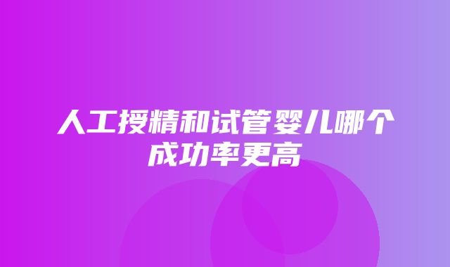 人工授精和试管婴儿哪个成功率更高