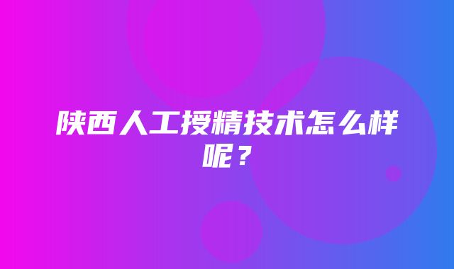 陕西人工授精技术怎么样呢？