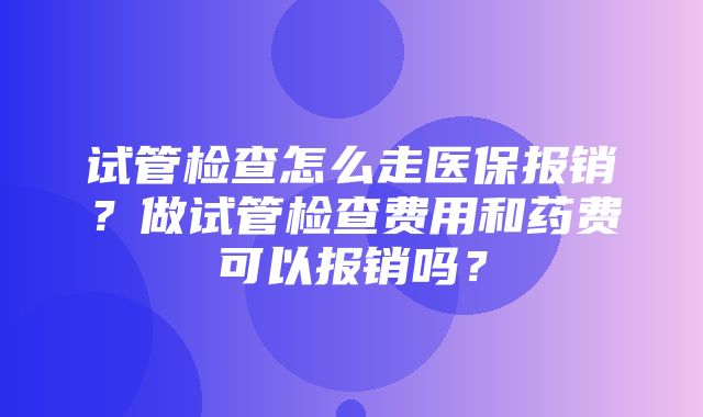 试管检查怎么走医保报销？做试管检查费用和药费可以报销吗？