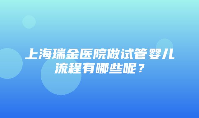 上海瑞金医院做试管婴儿流程有哪些呢？