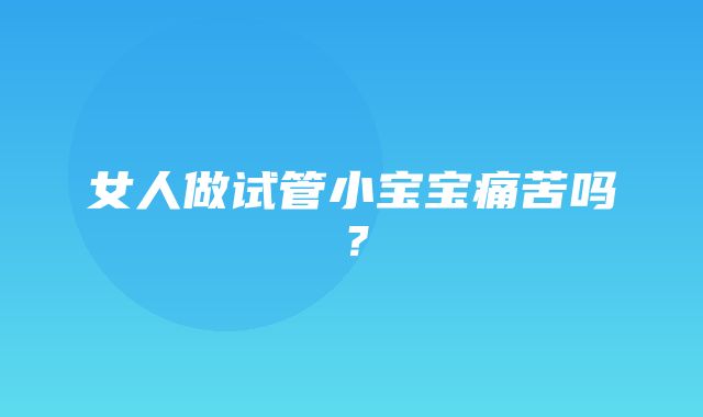 女人做试管小宝宝痛苦吗？