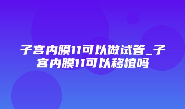 子宫内膜11可以做试管_子宫内膜11可以移植吗