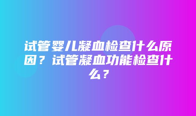 试管婴儿凝血检查什么原因？试管凝血功能检查什么？