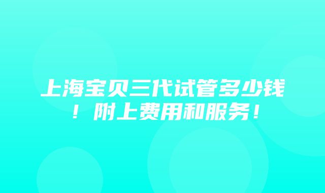 上海宝贝三代试管多少钱！附上费用和服务！