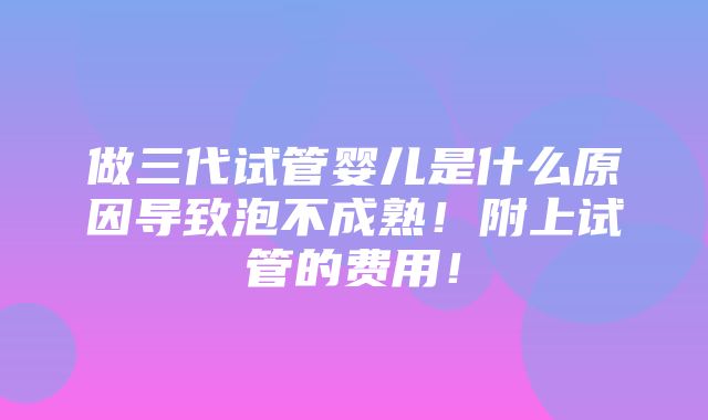 做三代试管婴儿是什么原因导致泡不成熟！附上试管的费用！