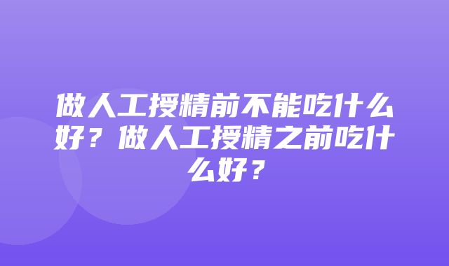 做人工授精前不能吃什么好？做人工授精之前吃什么好？