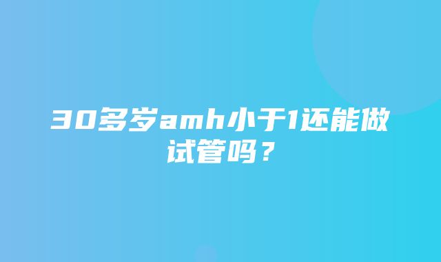 30多岁amh小于1还能做试管吗？