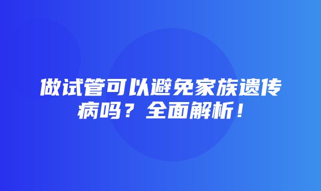 做试管可以避免家族遗传病吗？全面解析！